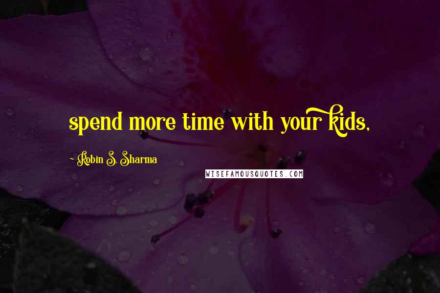 Robin S. Sharma Quotes: spend more time with your kids,