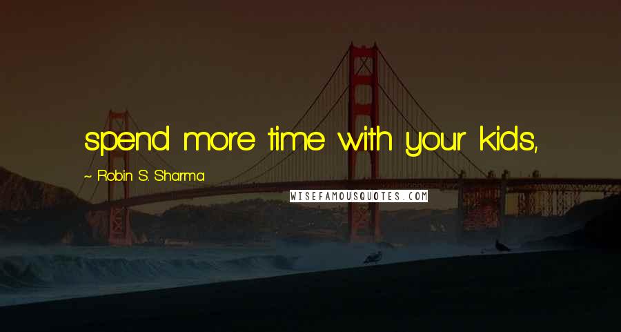 Robin S. Sharma Quotes: spend more time with your kids,