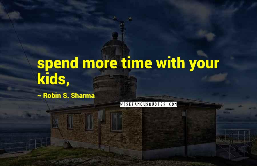 Robin S. Sharma Quotes: spend more time with your kids,