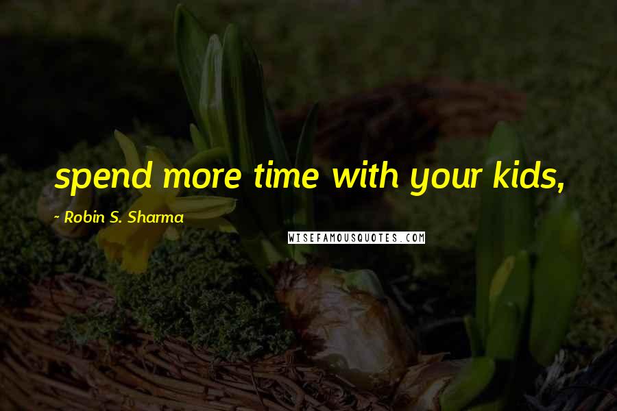 Robin S. Sharma Quotes: spend more time with your kids,