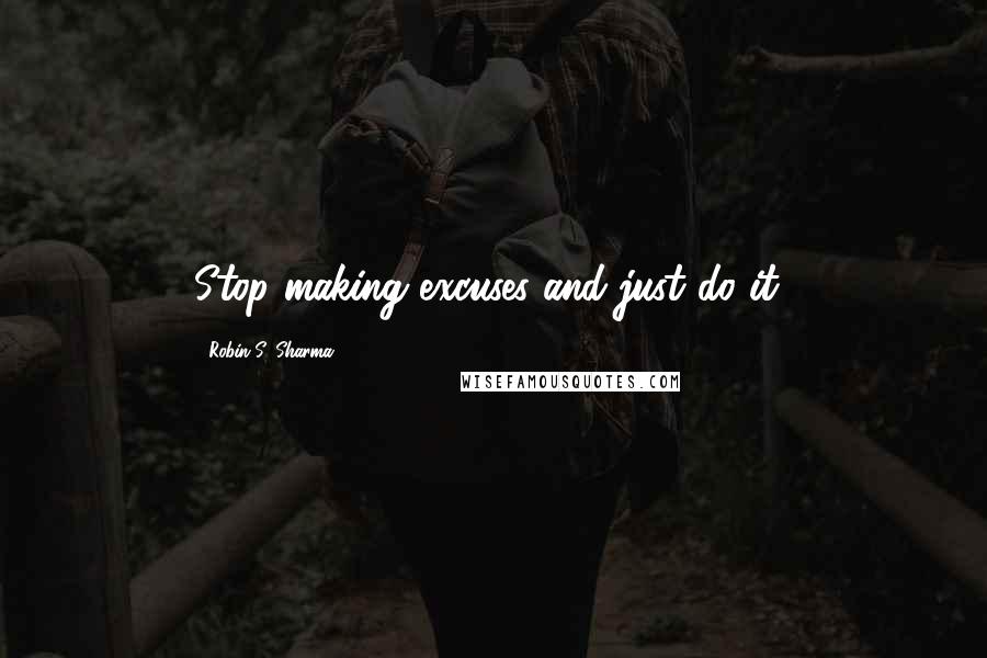 Robin S. Sharma Quotes: Stop making excuses and just do it!