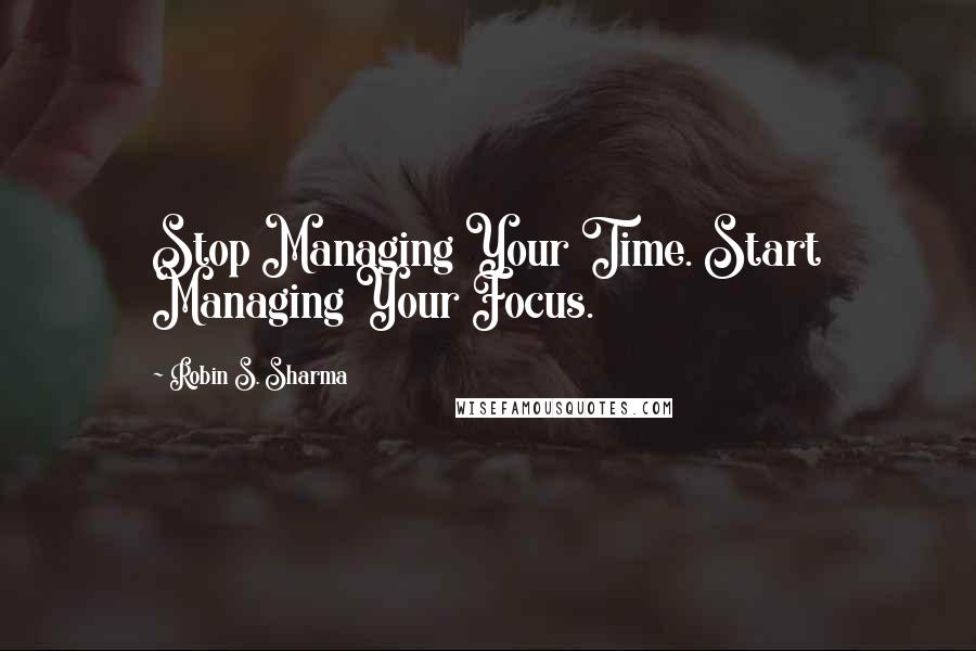 Robin S. Sharma Quotes: Stop Managing Your Time. Start Managing Your Focus.