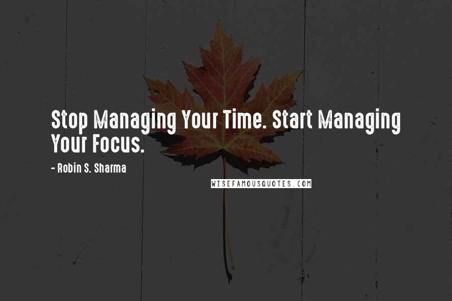 Robin S. Sharma Quotes: Stop Managing Your Time. Start Managing Your Focus.