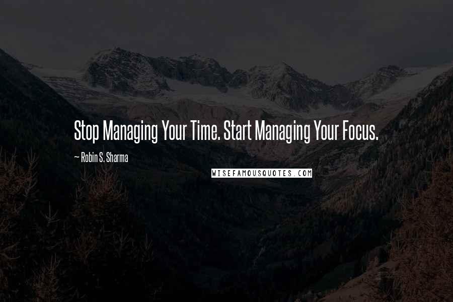 Robin S. Sharma Quotes: Stop Managing Your Time. Start Managing Your Focus.