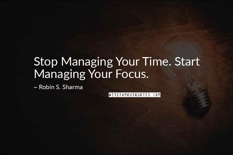 Robin S. Sharma Quotes: Stop Managing Your Time. Start Managing Your Focus.
