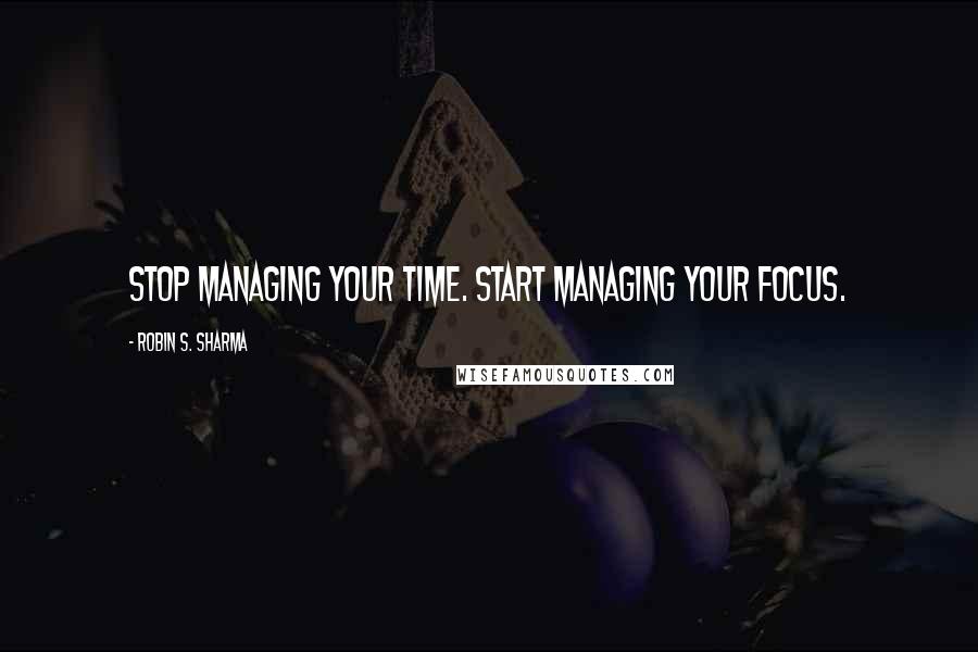 Robin S. Sharma Quotes: Stop Managing Your Time. Start Managing Your Focus.