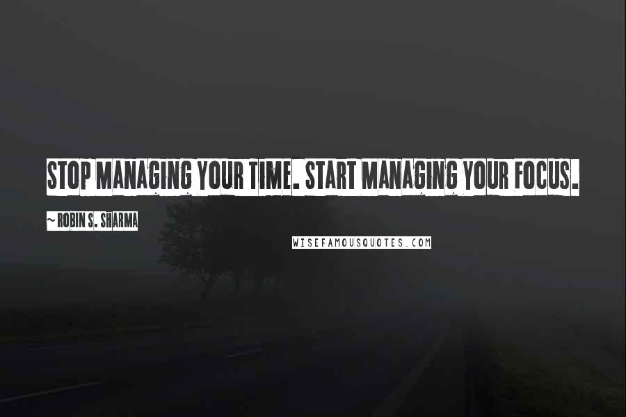 Robin S. Sharma Quotes: Stop Managing Your Time. Start Managing Your Focus.