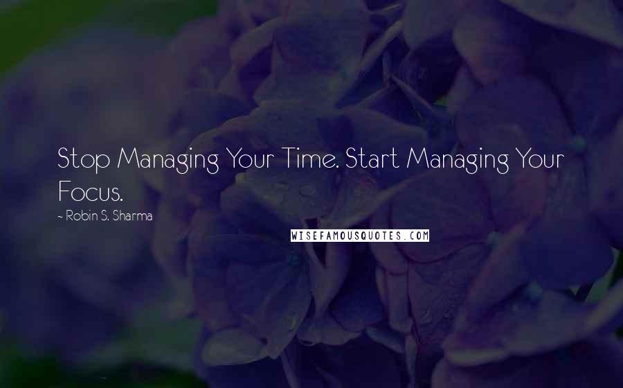 Robin S. Sharma Quotes: Stop Managing Your Time. Start Managing Your Focus.