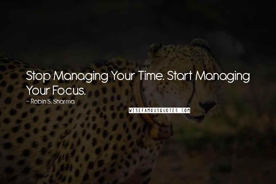 Robin S. Sharma Quotes: Stop Managing Your Time. Start Managing Your Focus.