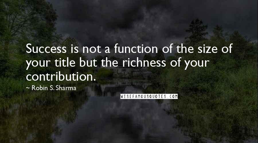 Robin S. Sharma Quotes: Success is not a function of the size of your title but the richness of your contribution.