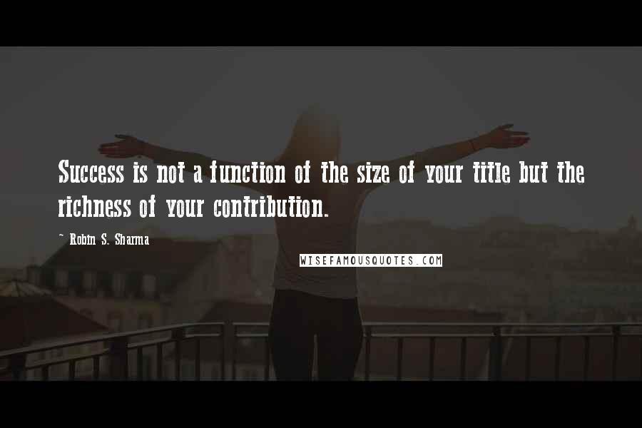 Robin S. Sharma Quotes: Success is not a function of the size of your title but the richness of your contribution.