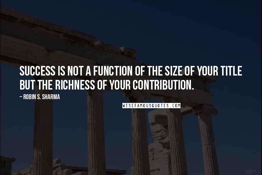 Robin S. Sharma Quotes: Success is not a function of the size of your title but the richness of your contribution.