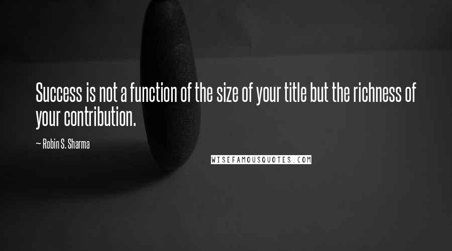 Robin S. Sharma Quotes: Success is not a function of the size of your title but the richness of your contribution.