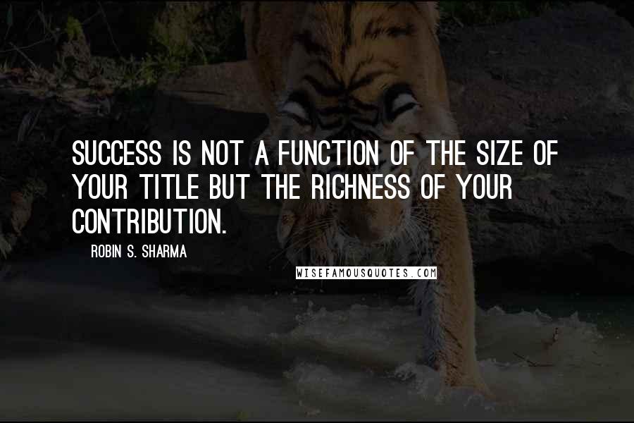 Robin S. Sharma Quotes: Success is not a function of the size of your title but the richness of your contribution.