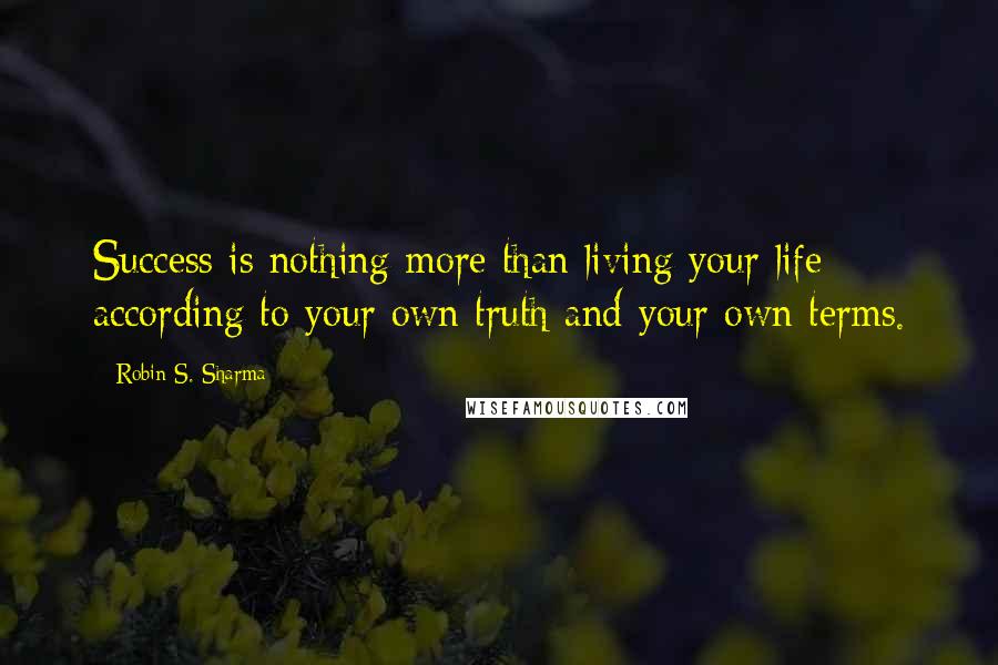 Robin S. Sharma Quotes: Success is nothing more than living your life according to your own truth and your own terms.