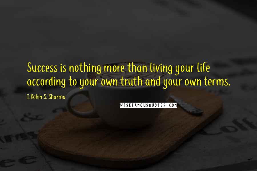 Robin S. Sharma Quotes: Success is nothing more than living your life according to your own truth and your own terms.