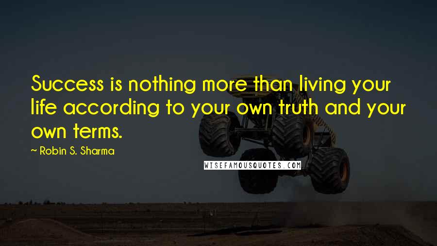Robin S. Sharma Quotes: Success is nothing more than living your life according to your own truth and your own terms.