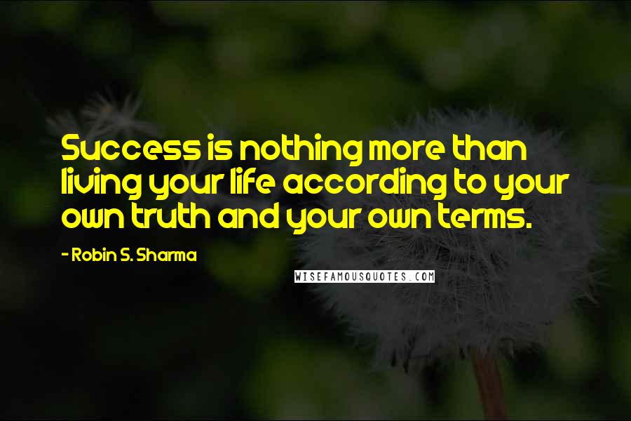 Robin S. Sharma Quotes: Success is nothing more than living your life according to your own truth and your own terms.