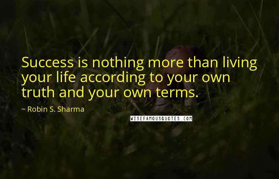 Robin S. Sharma Quotes: Success is nothing more than living your life according to your own truth and your own terms.