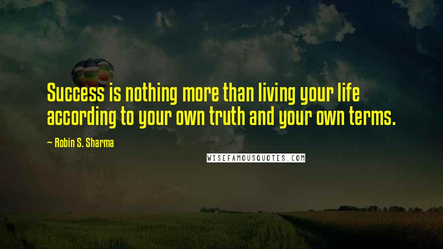 Robin S. Sharma Quotes: Success is nothing more than living your life according to your own truth and your own terms.