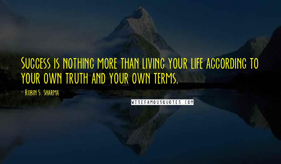 Robin S. Sharma Quotes: Success is nothing more than living your life according to your own truth and your own terms.