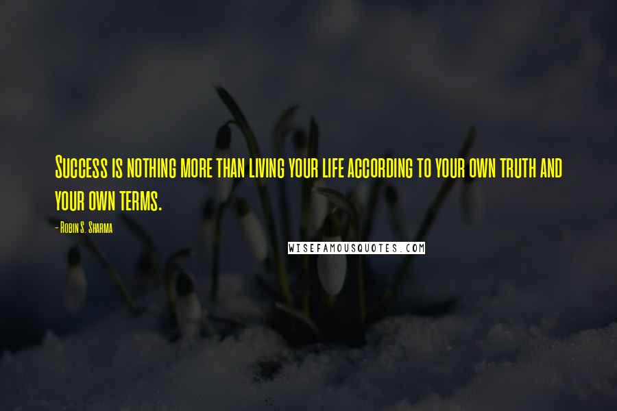 Robin S. Sharma Quotes: Success is nothing more than living your life according to your own truth and your own terms.