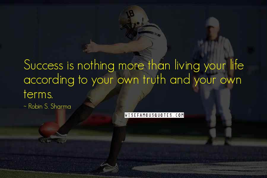 Robin S. Sharma Quotes: Success is nothing more than living your life according to your own truth and your own terms.