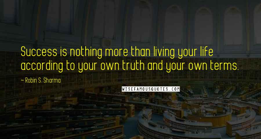 Robin S. Sharma Quotes: Success is nothing more than living your life according to your own truth and your own terms.