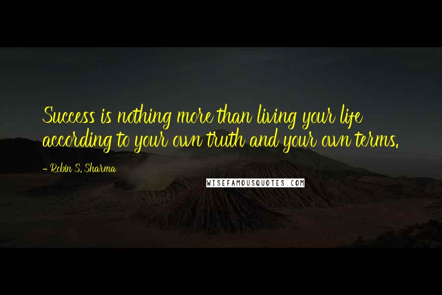 Robin S. Sharma Quotes: Success is nothing more than living your life according to your own truth and your own terms.