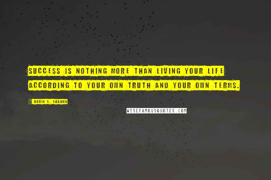 Robin S. Sharma Quotes: Success is nothing more than living your life according to your own truth and your own terms.