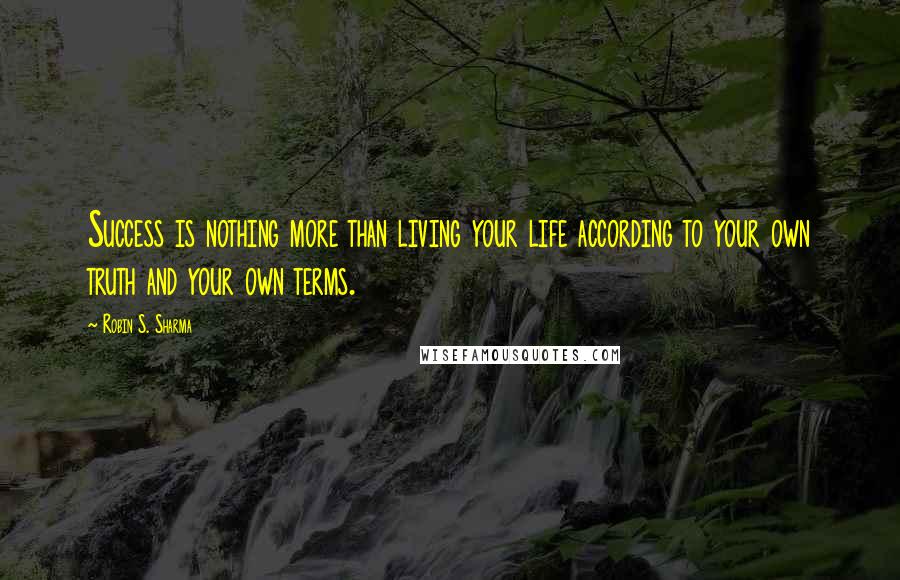 Robin S. Sharma Quotes: Success is nothing more than living your life according to your own truth and your own terms.