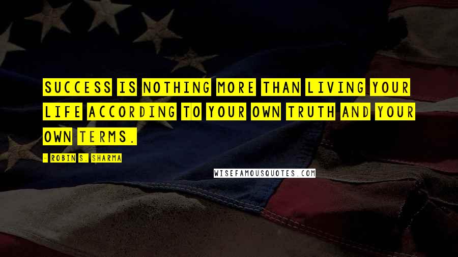 Robin S. Sharma Quotes: Success is nothing more than living your life according to your own truth and your own terms.