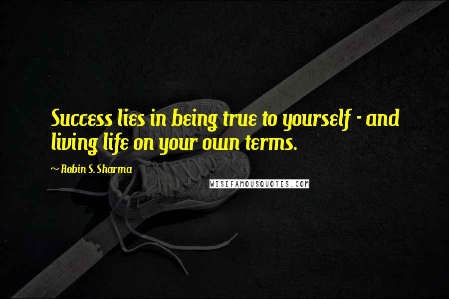 Robin S. Sharma Quotes: Success lies in being true to yourself - and living life on your own terms.
