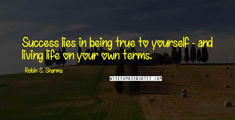 Robin S. Sharma Quotes: Success lies in being true to yourself - and living life on your own terms.