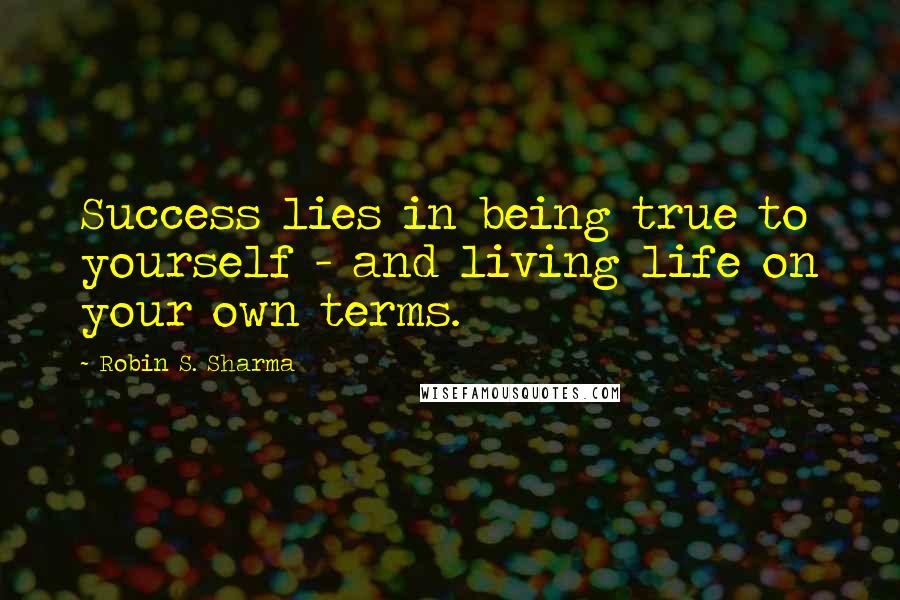 Robin S. Sharma Quotes: Success lies in being true to yourself - and living life on your own terms.