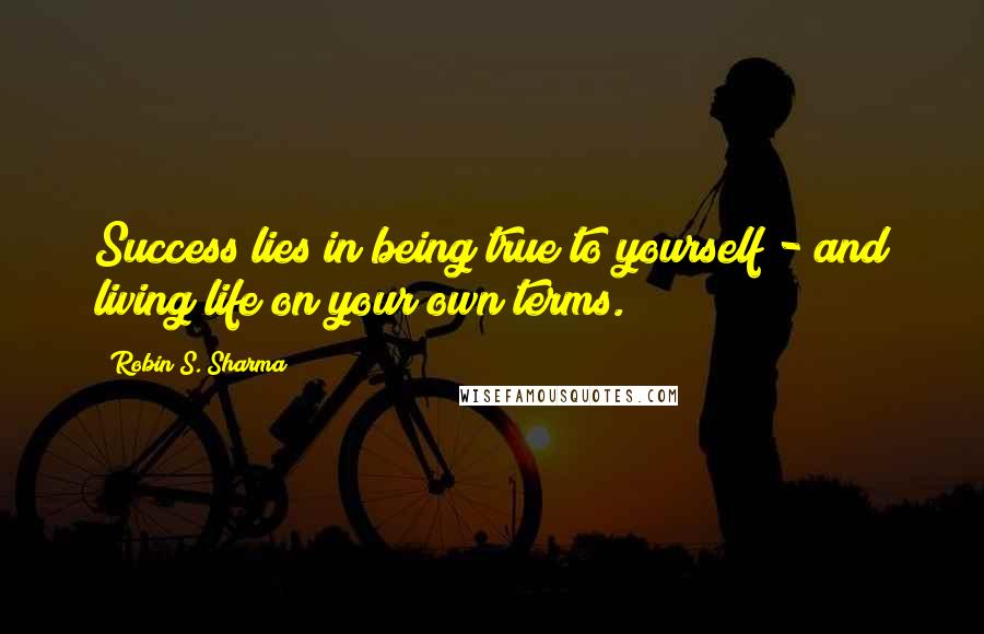 Robin S. Sharma Quotes: Success lies in being true to yourself - and living life on your own terms.