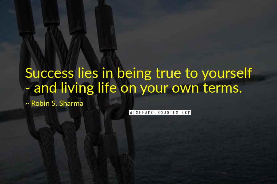 Robin S. Sharma Quotes: Success lies in being true to yourself - and living life on your own terms.