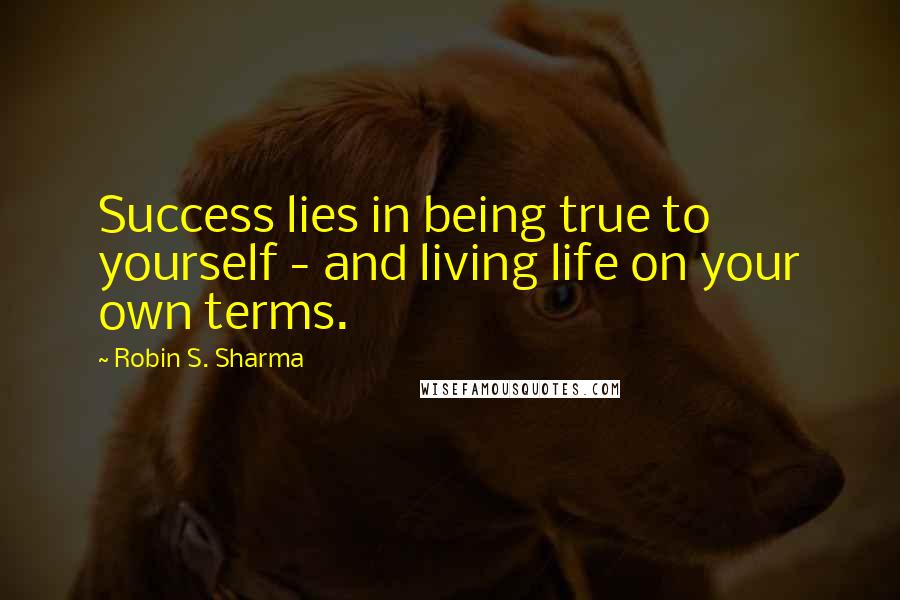 Robin S. Sharma Quotes: Success lies in being true to yourself - and living life on your own terms.