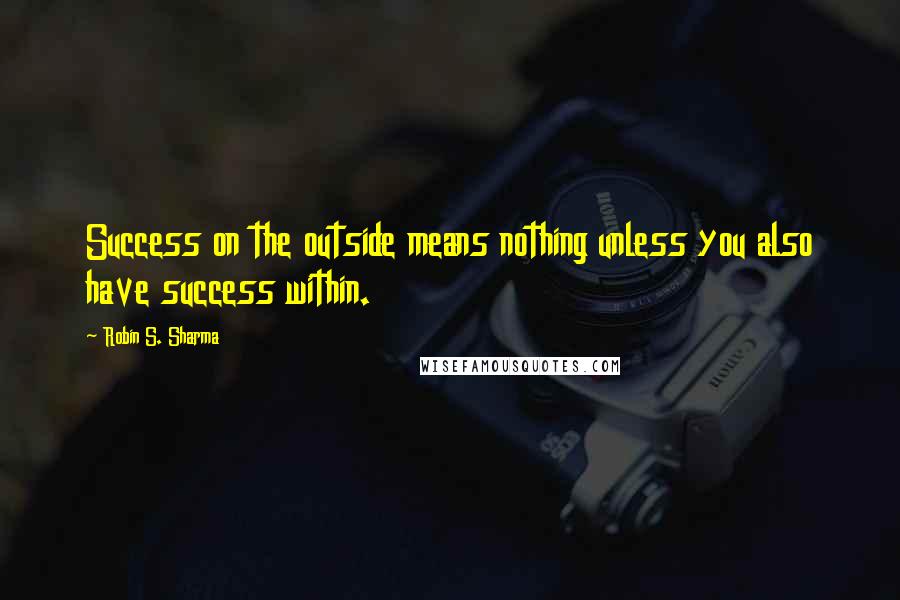 Robin S. Sharma Quotes: Success on the outside means nothing unless you also have success within.