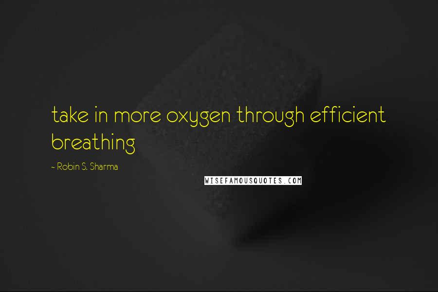 Robin S. Sharma Quotes: take in more oxygen through efficient breathing