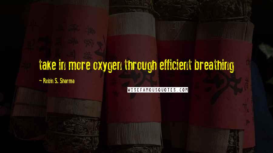 Robin S. Sharma Quotes: take in more oxygen through efficient breathing