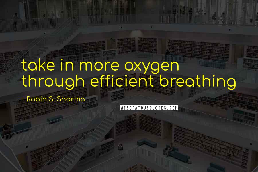 Robin S. Sharma Quotes: take in more oxygen through efficient breathing