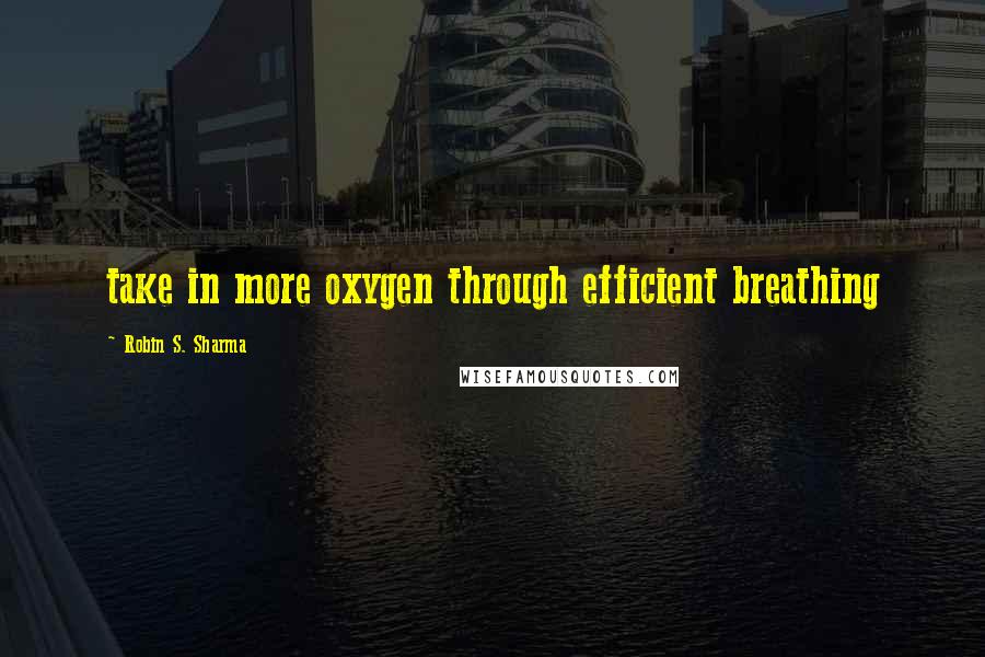 Robin S. Sharma Quotes: take in more oxygen through efficient breathing