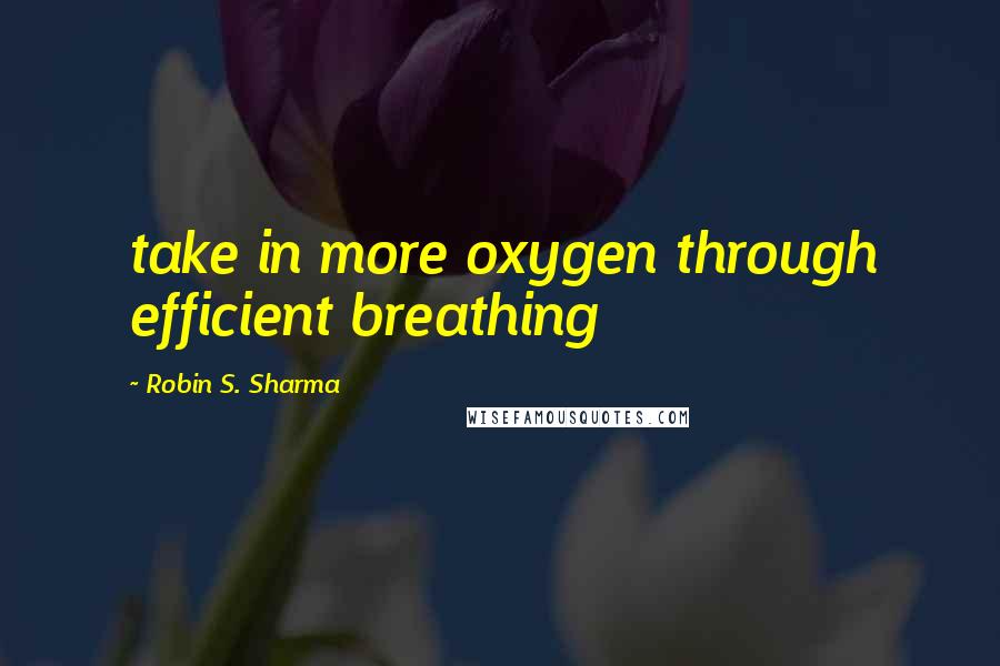 Robin S. Sharma Quotes: take in more oxygen through efficient breathing