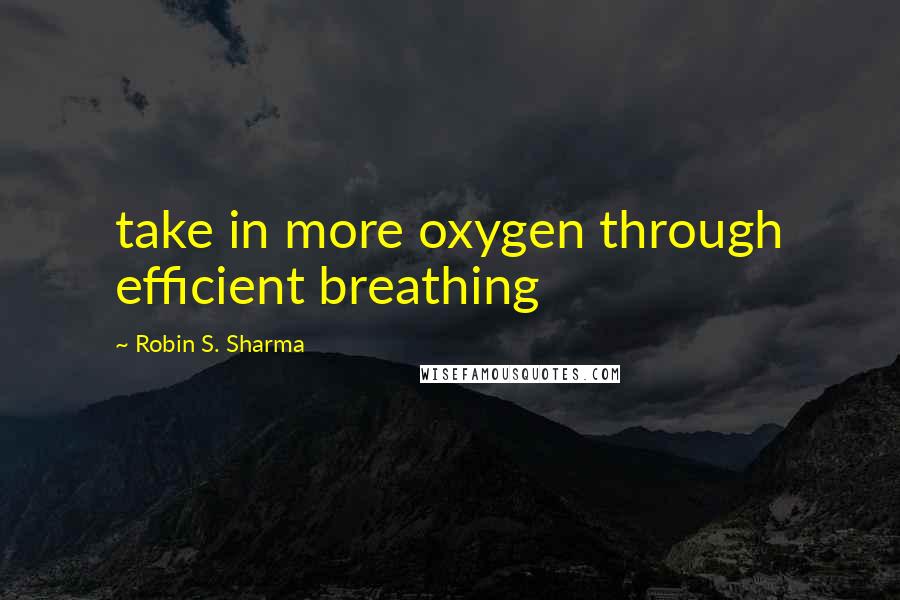 Robin S. Sharma Quotes: take in more oxygen through efficient breathing
