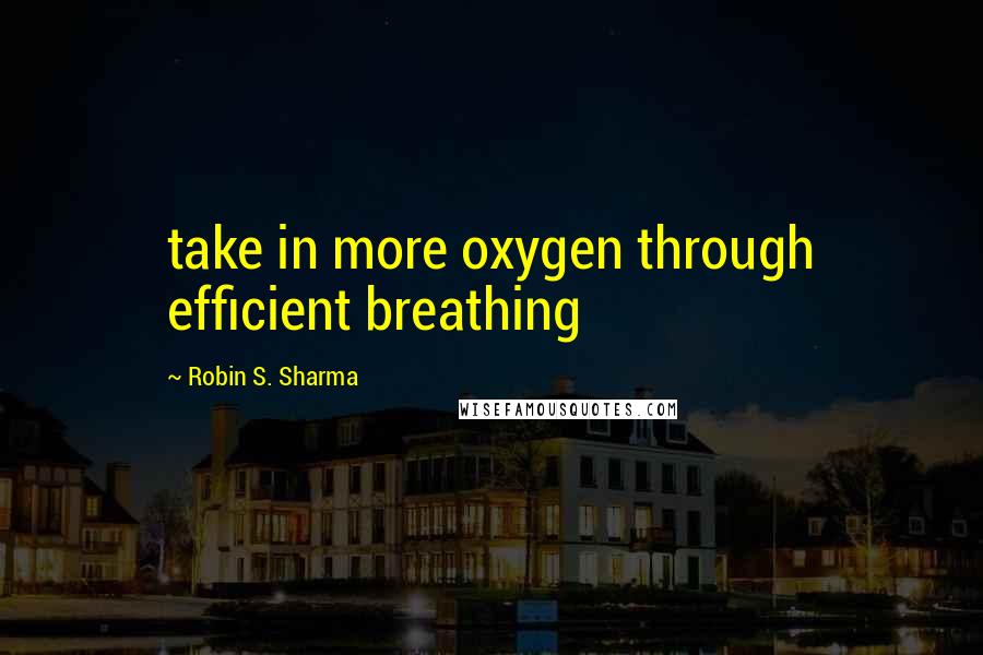 Robin S. Sharma Quotes: take in more oxygen through efficient breathing