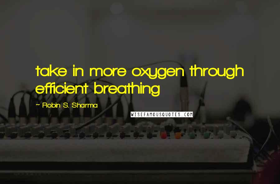 Robin S. Sharma Quotes: take in more oxygen through efficient breathing