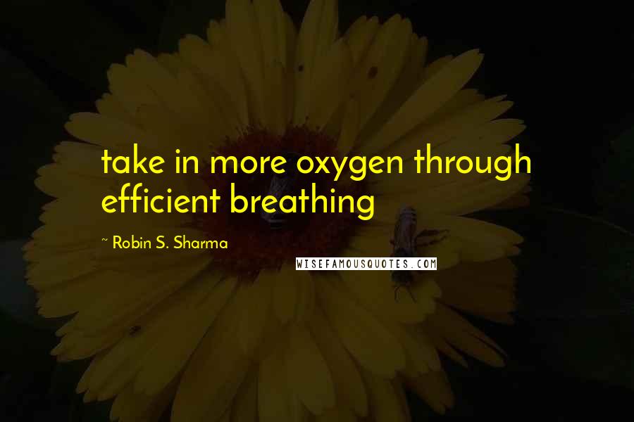 Robin S. Sharma Quotes: take in more oxygen through efficient breathing