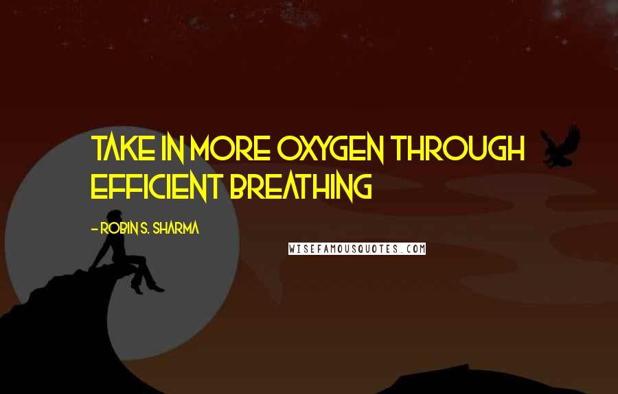 Robin S. Sharma Quotes: take in more oxygen through efficient breathing