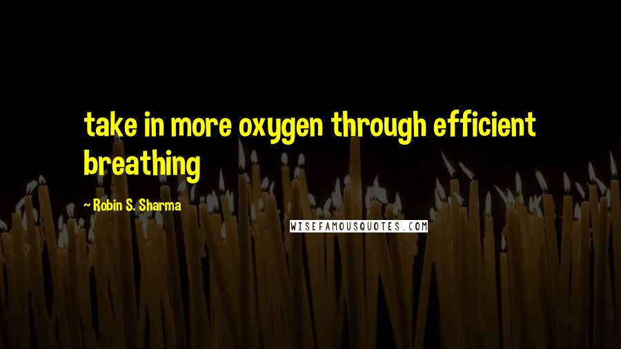 Robin S. Sharma Quotes: take in more oxygen through efficient breathing